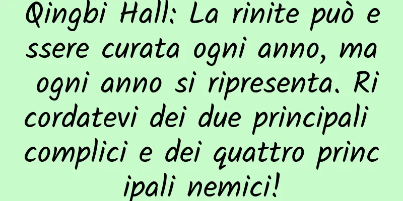 Qingbi Hall: La rinite può essere curata ogni anno, ma ogni anno si ripresenta. Ricordatevi dei due principali complici e dei quattro principali nemici!