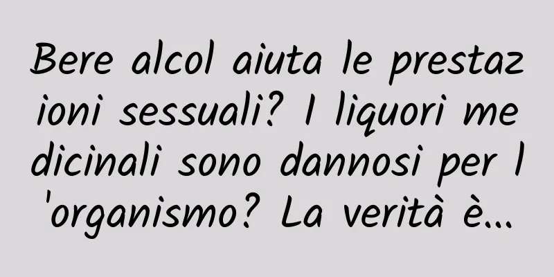 Bere alcol aiuta le prestazioni sessuali? I liquori medicinali sono dannosi per l'organismo? La verità è...