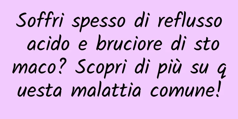 Soffri spesso di reflusso acido e bruciore di stomaco? Scopri di più su questa malattia comune!
