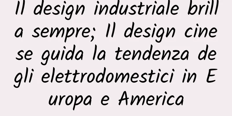 Il design industriale brilla sempre; Il design cinese guida la tendenza degli elettrodomestici in Europa e America