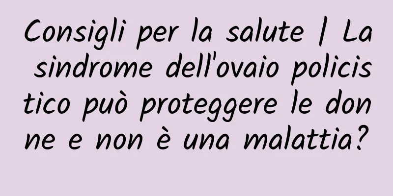 Consigli per la salute | La sindrome dell'ovaio policistico può proteggere le donne e non è una malattia?
