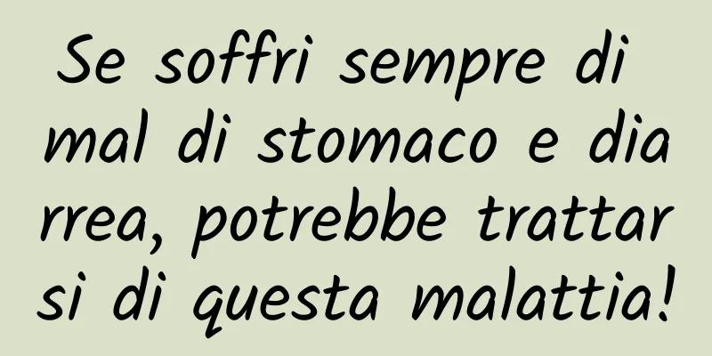 Se soffri sempre di mal di stomaco e diarrea, potrebbe trattarsi di questa malattia!