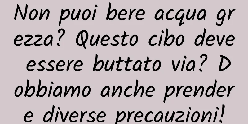 Non puoi bere acqua grezza? Questo cibo deve essere buttato via? Dobbiamo anche prendere diverse precauzioni!
