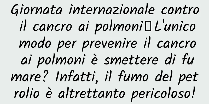 Giornata internazionale contro il cancro ai polmoni丨L'unico modo per prevenire il cancro ai polmoni è smettere di fumare? Infatti, il fumo del petrolio è altrettanto pericoloso!