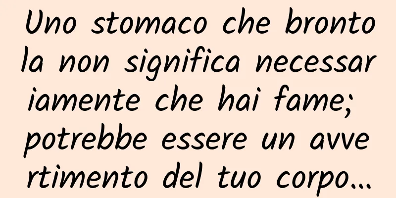 Uno stomaco che brontola non significa necessariamente che hai fame; potrebbe essere un avvertimento del tuo corpo…