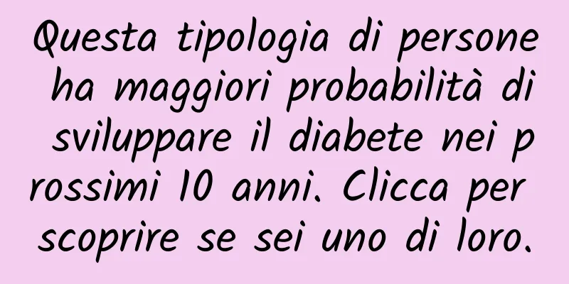 Questa tipologia di persone ha maggiori probabilità di sviluppare il diabete nei prossimi 10 anni. Clicca per scoprire se sei uno di loro.