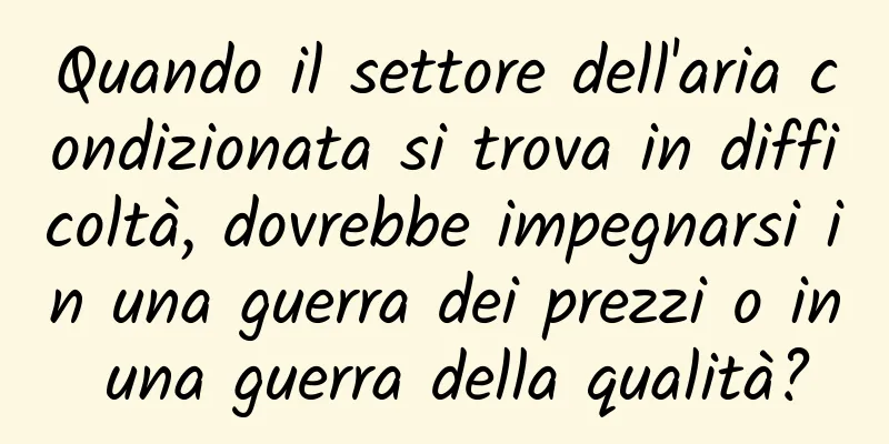 Quando il settore dell'aria condizionata si trova in difficoltà, dovrebbe impegnarsi in una guerra dei prezzi o in una guerra della qualità?
