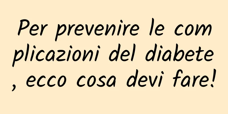 Per prevenire le complicazioni del diabete, ecco cosa devi fare!