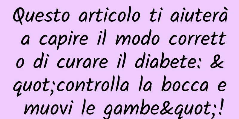 Questo articolo ti aiuterà a capire il modo corretto di curare il diabete: "controlla la bocca e muovi le gambe"!