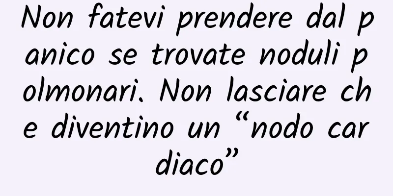 Non fatevi prendere dal panico se trovate noduli polmonari. Non lasciare che diventino un “nodo cardiaco”