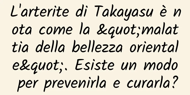 L'arterite di Takayasu è nota come la "malattia della bellezza orientale". Esiste un modo per prevenirla e curarla?