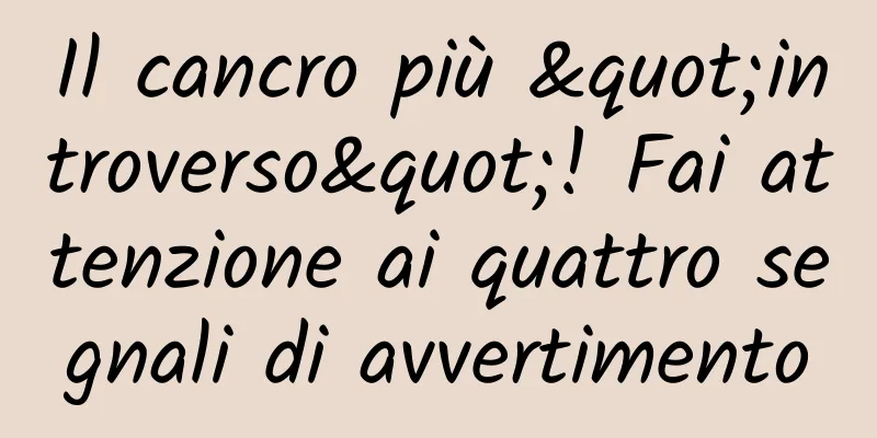 Il cancro più "introverso"! Fai attenzione ai quattro segnali di avvertimento
