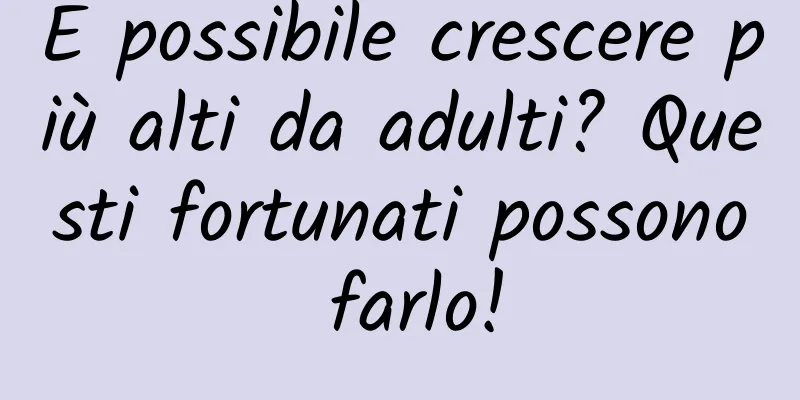 È possibile crescere più alti da adulti? Questi fortunati possono farlo!