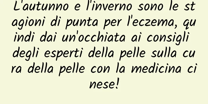 L'autunno e l'inverno sono le stagioni di punta per l'eczema, quindi dai un'occhiata ai consigli degli esperti della pelle sulla cura della pelle con la medicina cinese!