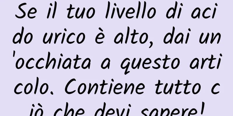 Se il tuo livello di acido urico è alto, dai un'occhiata a questo articolo. Contiene tutto ciò che devi sapere!
