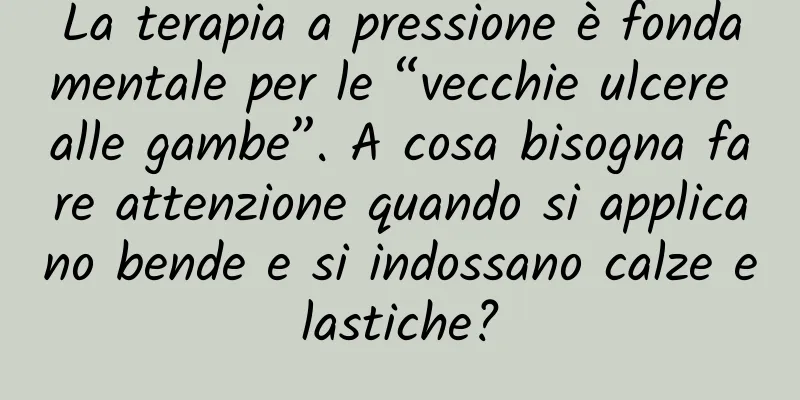 La terapia a pressione è fondamentale per le “vecchie ulcere alle gambe”. A cosa bisogna fare attenzione quando si applicano bende e si indossano calze elastiche?