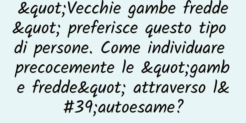 "Vecchie gambe fredde" preferisce questo tipo di persone. Come individuare precocemente le "gambe fredde" attraverso l'autoesame?