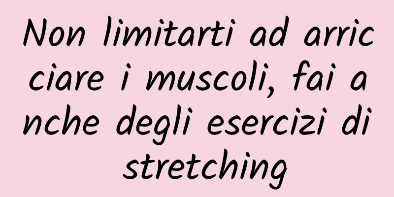 Non limitarti ad arricciare i muscoli, fai anche degli esercizi di stretching