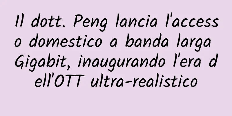 Il dott. Peng lancia l'accesso domestico a banda larga Gigabit, inaugurando l'era dell'OTT ultra-realistico