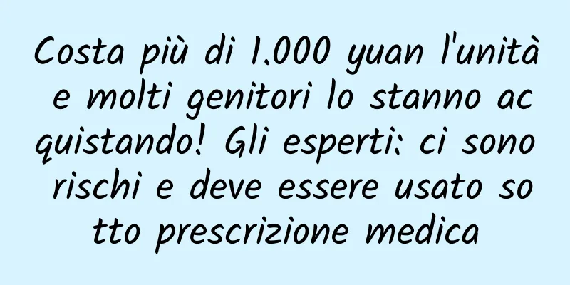 Costa più di 1.000 yuan l'unità e molti genitori lo stanno acquistando! Gli esperti: ci sono rischi e deve essere usato sotto prescrizione medica
