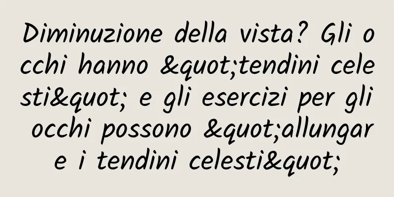 Diminuzione della vista? Gli occhi hanno "tendini celesti" e gli esercizi per gli occhi possono "allungare i tendini celesti"