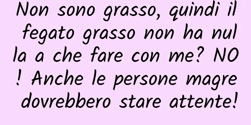 Non sono grasso, quindi il fegato grasso non ha nulla a che fare con me? NO! Anche le persone magre dovrebbero stare attente!