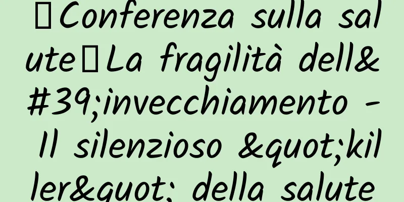 【Conferenza sulla salute】La fragilità dell'invecchiamento - Il silenzioso "killer" della salute