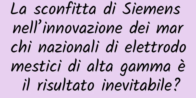 La sconfitta di Siemens nell’innovazione dei marchi nazionali di elettrodomestici di alta gamma è il risultato inevitabile?