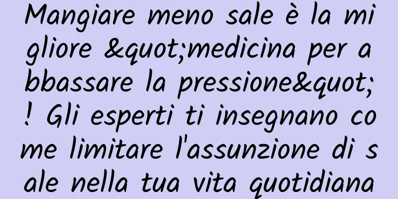 Mangiare meno sale è la migliore "medicina per abbassare la pressione"! Gli esperti ti insegnano come limitare l'assunzione di sale nella tua vita quotidiana