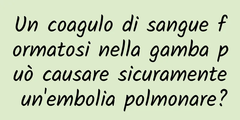 Un coagulo di sangue formatosi nella gamba può causare sicuramente un'embolia polmonare?
