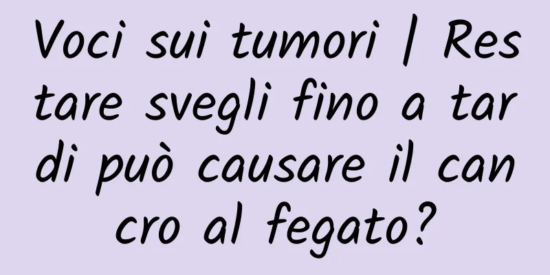 Voci sui tumori | Restare svegli fino a tardi può causare il cancro al fegato?