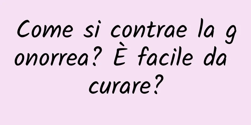 Come si contrae la gonorrea? È facile da curare?
