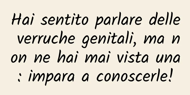 Hai sentito parlare delle verruche genitali, ma non ne hai mai vista una: impara a conoscerle!