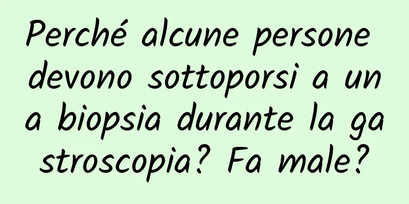 Perché alcune persone devono sottoporsi a una biopsia durante la gastroscopia? Fa male?