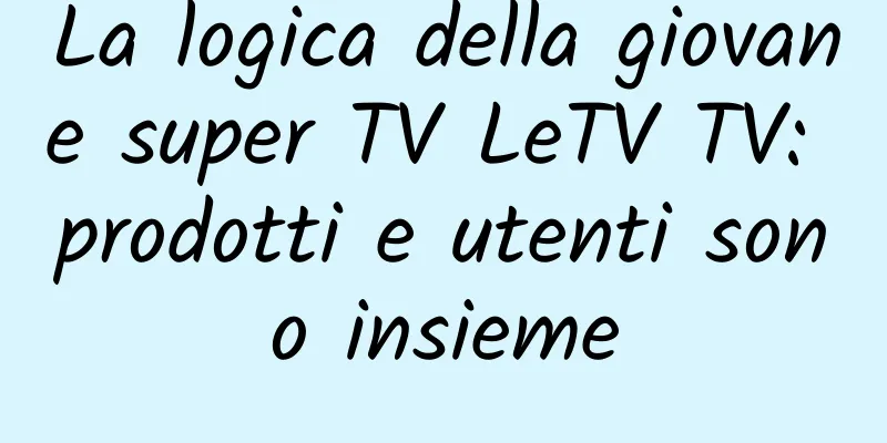 La logica della giovane super TV LeTV TV: prodotti e utenti sono insieme