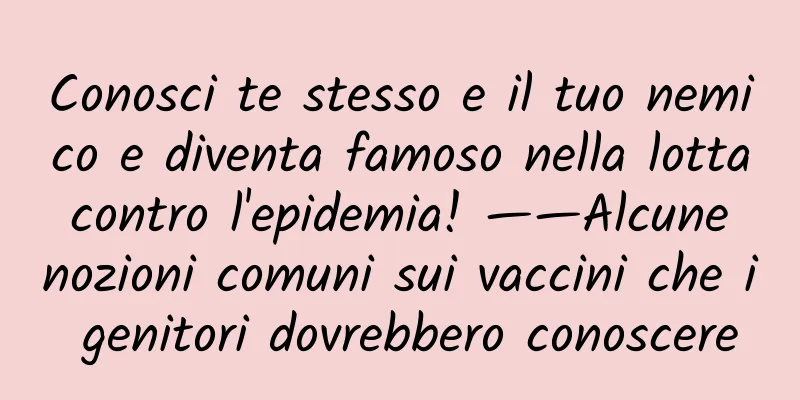 Conosci te stesso e il tuo nemico e diventa famoso nella lotta contro l'epidemia! ——Alcune nozioni comuni sui vaccini che i genitori dovrebbero conoscere
