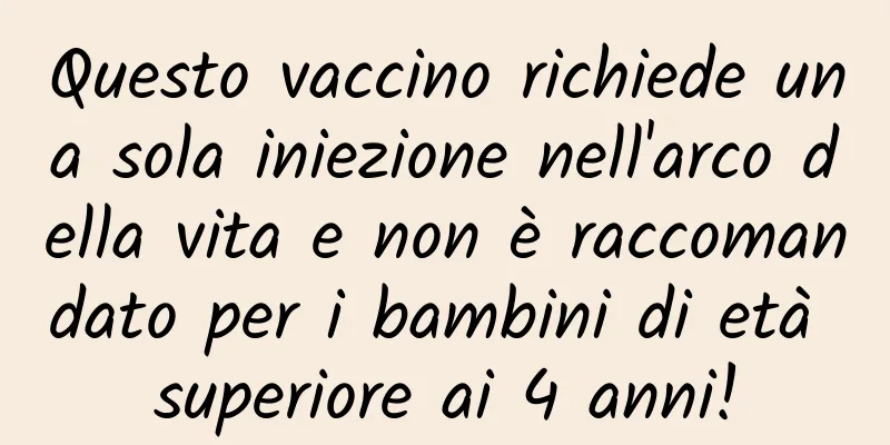 Questo vaccino richiede una sola iniezione nell'arco della vita e non è raccomandato per i bambini di età superiore ai 4 anni!