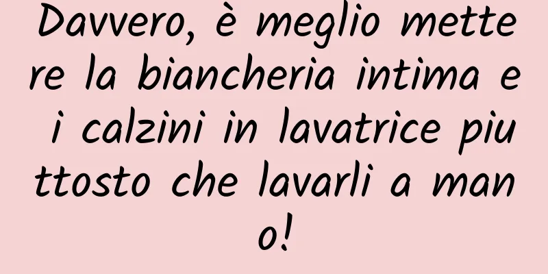 Davvero, è meglio mettere la biancheria intima e i calzini in lavatrice piuttosto che lavarli a mano!