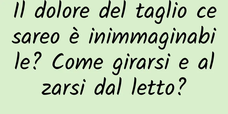 Il dolore del taglio cesareo è inimmaginabile? Come girarsi e alzarsi dal letto?