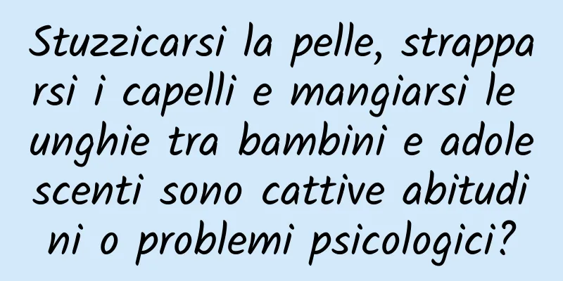 Stuzzicarsi la pelle, strapparsi i capelli e mangiarsi le unghie tra bambini e adolescenti sono cattive abitudini o problemi psicologici?