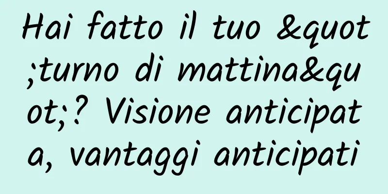 Hai fatto il tuo "turno di mattina"? Visione anticipata, vantaggi anticipati