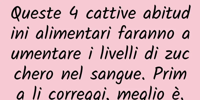 Queste 4 cattive abitudini alimentari faranno aumentare i livelli di zucchero nel sangue. Prima li correggi, meglio è.