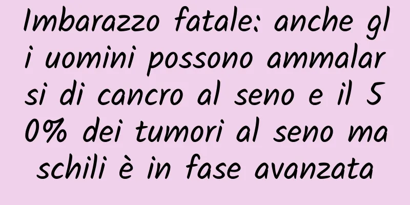 Imbarazzo fatale: anche gli uomini possono ammalarsi di cancro al seno e il 50% dei tumori al seno maschili è in fase avanzata