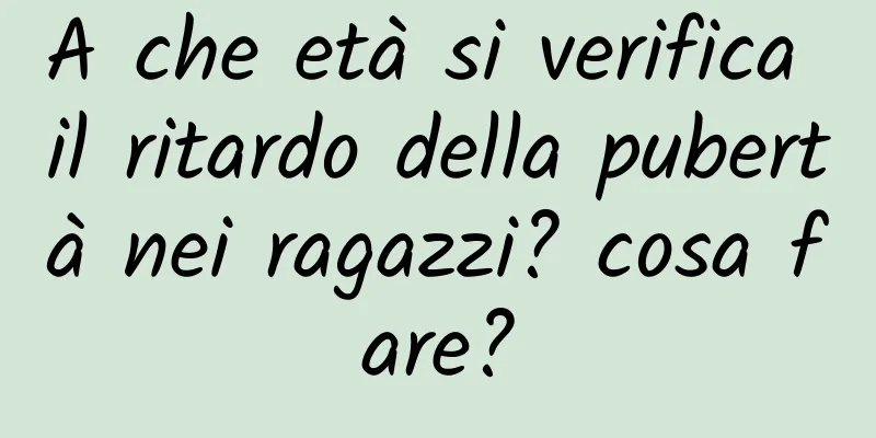 A che età si verifica il ritardo della pubertà nei ragazzi? cosa fare?