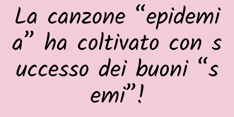 La canzone “epidemia” ha coltivato con successo dei buoni “semi”!