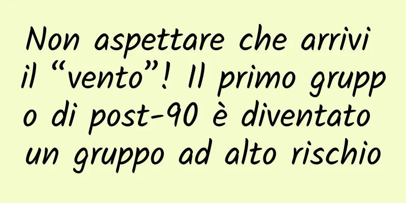 Non aspettare che arrivi il “vento”! Il primo gruppo di post-90 è diventato un gruppo ad alto rischio