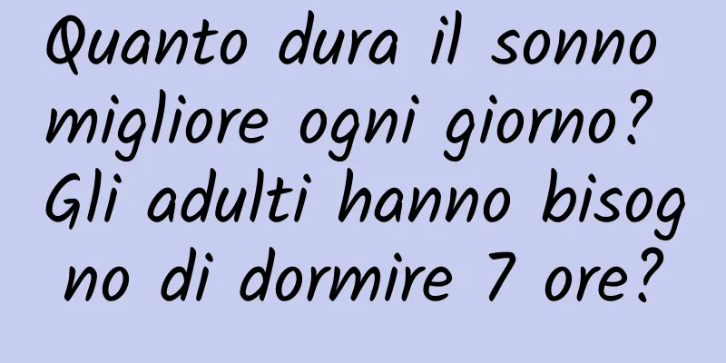 Quanto dura il sonno migliore ogni giorno? Gli adulti hanno bisogno di dormire 7 ore?