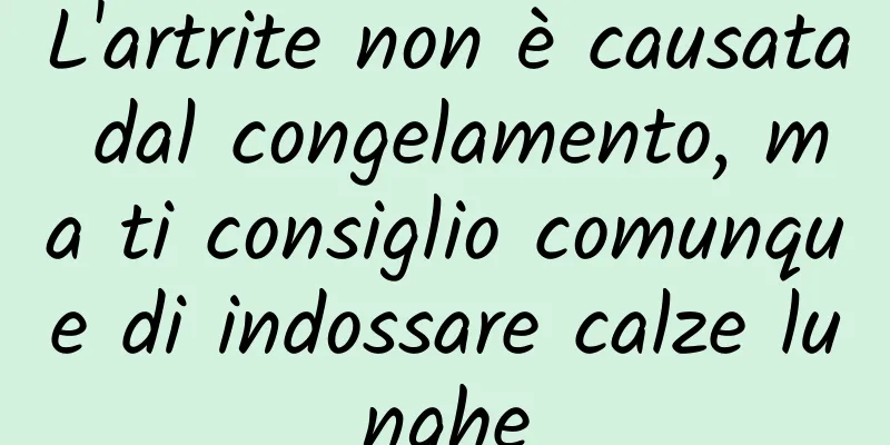 L'artrite non è causata dal congelamento, ma ti consiglio comunque di indossare calze lunghe