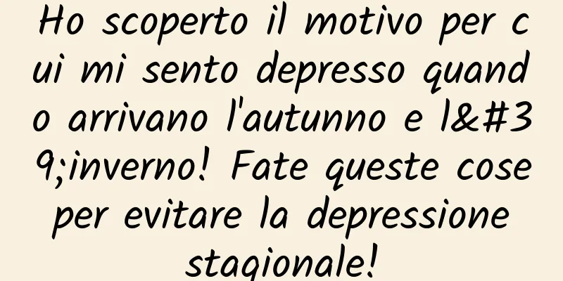 Ho scoperto il motivo per cui mi sento depresso quando arrivano l'autunno e l'inverno! Fate queste cose per evitare la depressione stagionale!