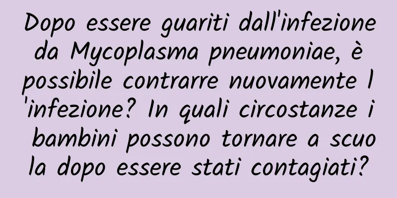 Dopo essere guariti dall'infezione da Mycoplasma pneumoniae, è possibile contrarre nuovamente l'infezione? In quali circostanze i bambini possono tornare a scuola dopo essere stati contagiati?